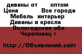 диваны от 2700 оптом › Цена ­ 2 700 - Все города Мебель, интерьер » Диваны и кресла   . Вологодская обл.,Череповец г.